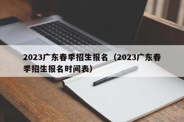 2023广东春季招生报名（2023广东春季招生报名时间表）