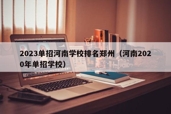 2023单招河南学校排名郑州（河南2020年单招学校）