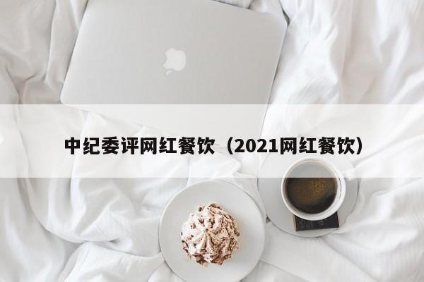 中纪委评网红餐饮（2021网红餐饮）