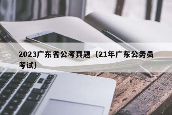 2023广东省公考真题（21年广东公务员考试）