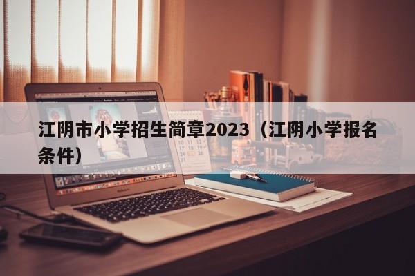江阴市小学招生简章2023（江阴小学报名条件）
