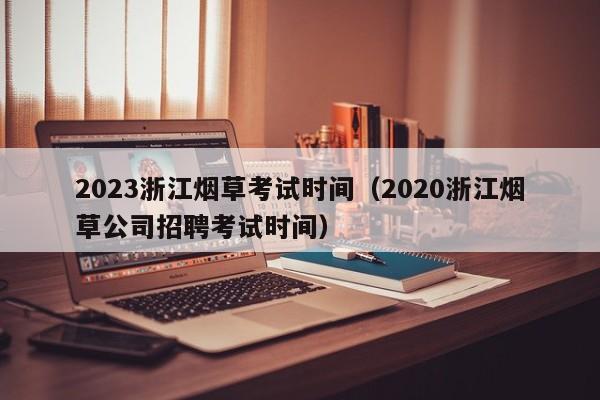 2023浙江烟草考试时间（2020浙江烟草公司招聘考试时间）
