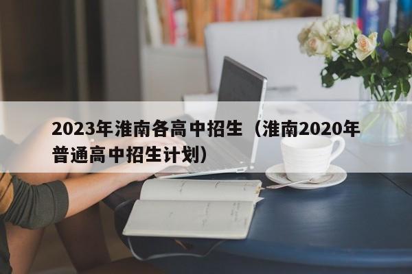 2023年淮南各高中招生（淮南2020年普通高中招生计划）