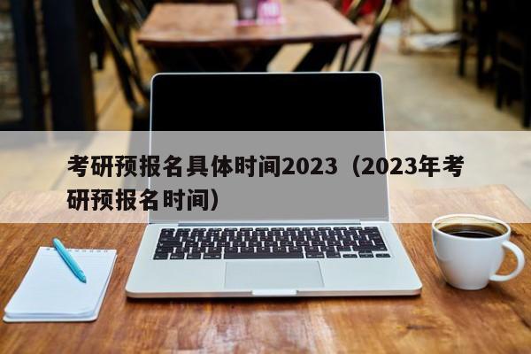 考研预报名具体时间2023（2023年考研预报名时间）