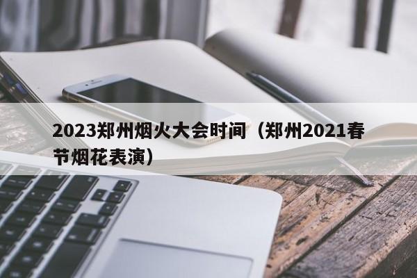 2023郑州烟火大会时间（郑州2021春节烟花表演）